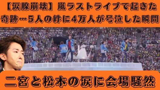 【涙腺崩壊】嵐ラストライブで起きた奇跡…5人の絆に4万人が号泣した瞬間 二宮と松本の涙に会場騒然