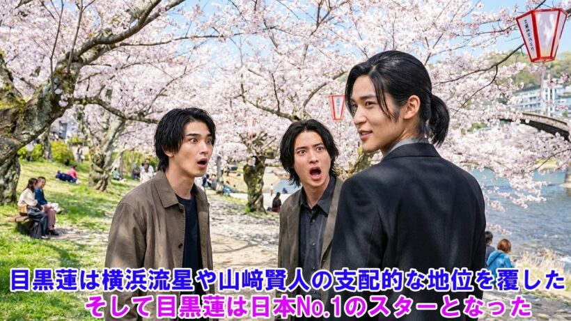 目黒蓮は横浜流星や山﨑賢人の支配的な地位を覆した ！そして目黒蓮は日本No.1のスターとなった !