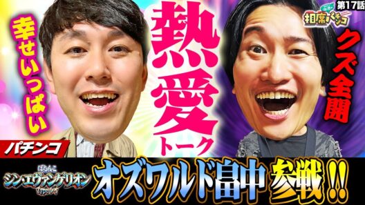 【話題のオズワルド畠中参戦】愛のパワーでパチンコもさくら満開！相席スタート山添の相席パチンコ！第17話【ぱちんこ シン・エヴァンゲリオン Type レイ】