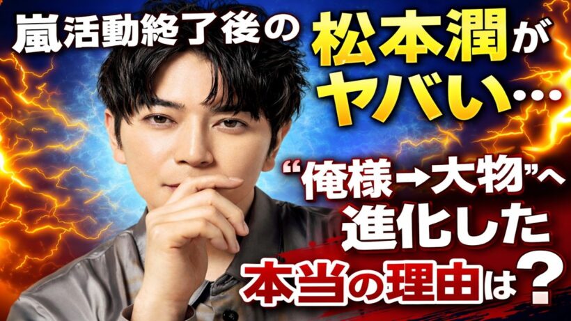 嵐の松本潤はなぜ唯一無二なのか？嵐活動終了後の松本潤がヤバい…“俺様→大物”へ進化した本当の理由とは？