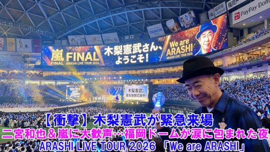 【衝撃】木梨憲武が緊急来場！二宮和也＆嵐に大歓声…福岡ドームが涙に包まれた夜 ! ARASHI LIVE TOUR 2026 「We are ARASHI」!