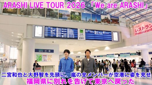 二宮和也と大野智を先頭に、嵐の全メンバーが空港に姿を見せ、福岡県に別れを告げて東京へ戻った ! ARASHI LIVE TOUR 2026 「We are ARASHI」!
