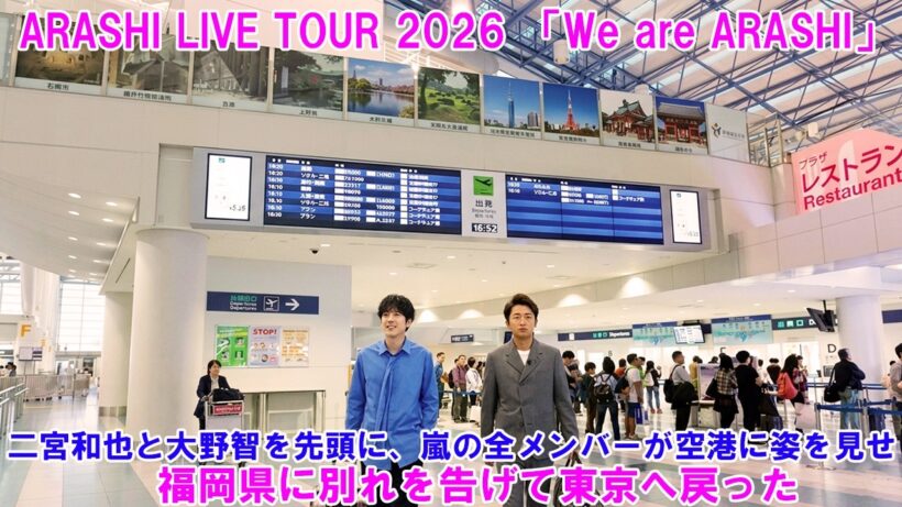 二宮和也と大野智を先頭に、嵐の全メンバーが空港に姿を見せ、福岡県に別れを告げて東京へ戻った ! ARASHI LIVE TOUR 2026 「We are ARASHI」!
