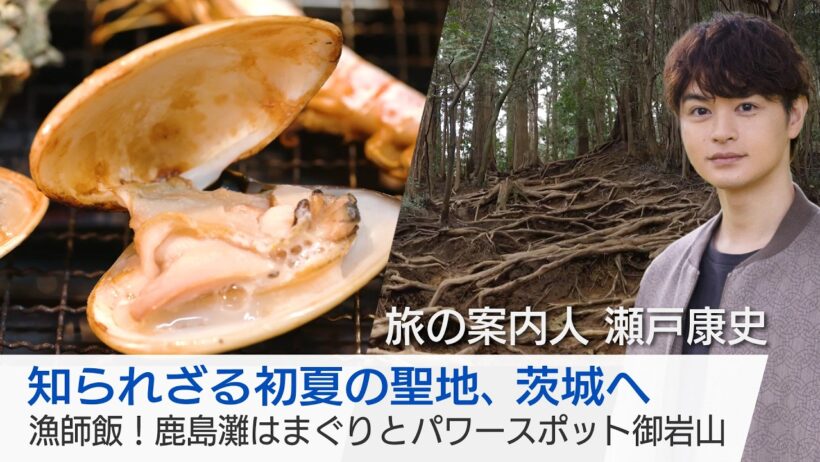 初夏の茨城を瀬戸康史さんがご案内！ビッグな鹿島灘はまぐりをガンガン焼きで…最強のパワースポット・御岩山も「美しい日本に出会う旅」5/13(水)夜9時