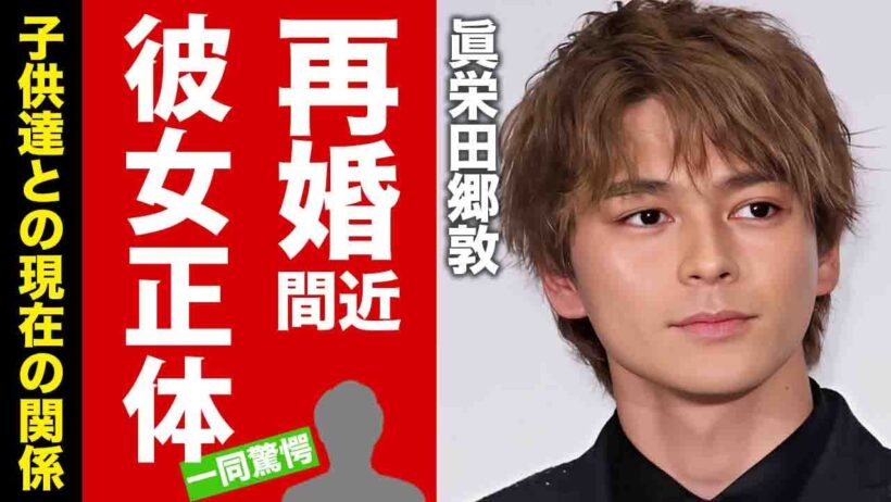 【衝撃】眞栄田郷敦が再婚間近と言われる同棲中彼女の正体...元妻との子供達との現在の関係に驚愕！『人気俳優』が干された原因...兄弟の本当の仲がヤバい！【芸能】
