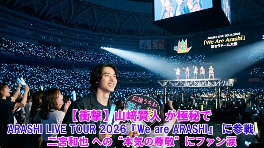 【衝撃】山﨑賢人 が極秘で ARASHI LIVE TOUR 2026『We are ARASHI』 に参戦！二宮和也 への“本気の尊敬”にファン涙… !