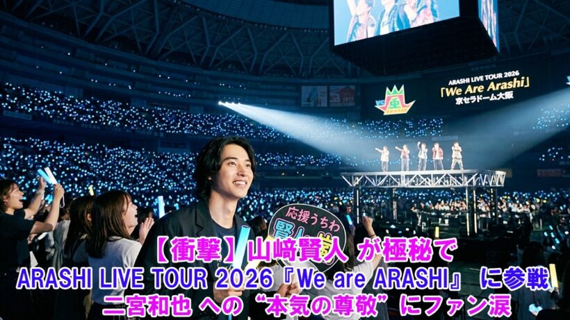 【衝撃】山﨑賢人 が極秘で ARASHI LIVE TOUR 2026『We are ARASHI』 に参戦！二宮和也 への“本気の尊敬”にファン涙… !