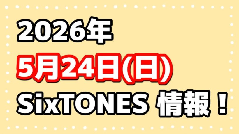 2026年5月24日(日)SixTONES情報‼️