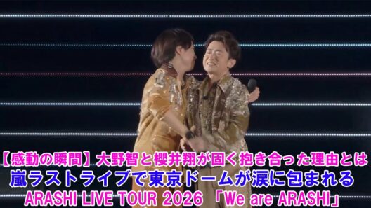 【感動の瞬間】大野智と櫻井翔が固く抱き合った理由とは？嵐ラストライブで東京ドームが涙に包まれる! ARASHI LIVE TOUR 2026 「We are ARASHI」