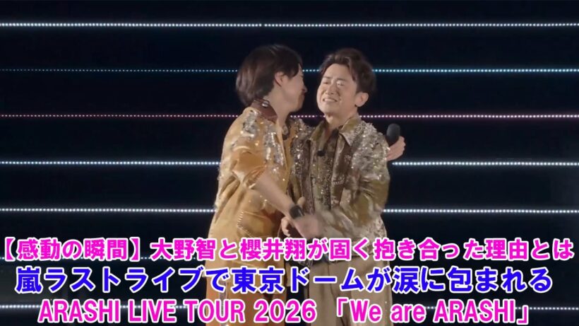 【感動の瞬間】大野智と櫻井翔が固く抱き合った理由とは？嵐ラストライブで東京ドームが涙に包まれる! ARASHI LIVE TOUR 2026 「We are ARASHI」