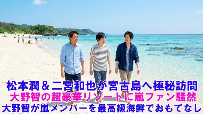 【衝撃】松本潤＆二宮和也が宮古島へ極秘訪問！大野智の超豪華リゾートに嵐ファン騒然！大野智が嵐メンバーを最高級海鮮でおもてなし！宮古島で振る舞った海鮮料理が凄すぎた！