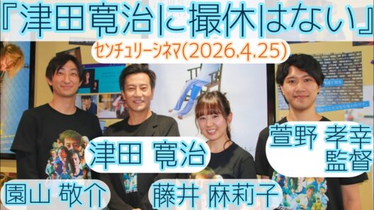 【舞台挨拶】映画『津田寛治に撮休はない』津田寛治 園山敬介 藤井麻莉子 萱野孝幸監督@センチュリーシネマ(2026.4.25)