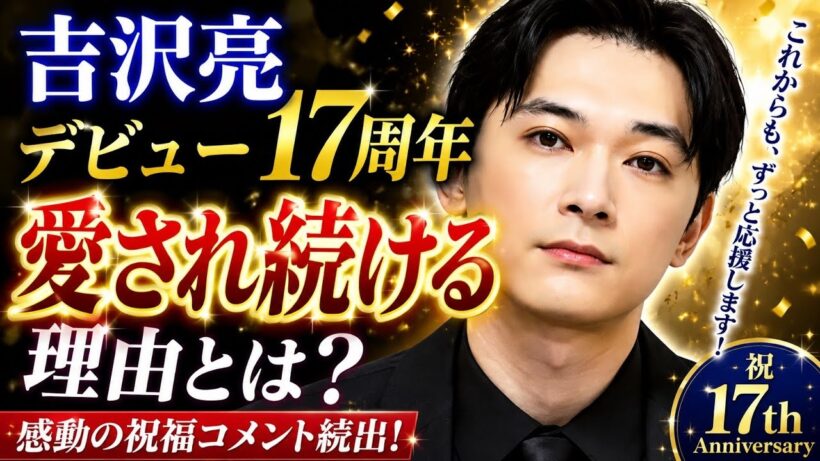 【祝17周年】なぜ吉沢亮は17年間も愛され続けるのか？ファン涙の祝福コメント続出…その魅力と軌跡に感動！