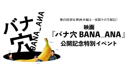 舞台挨拶＆映画本編も一夜限りの生配信！映画『バナ穴 BANA_ANA』公開記念特別イベント《6/27(土) U-NEXTでライブ配信》