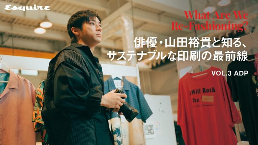 俳優・山田裕貴と知る、サステナブルな印刷の最前線｜【連載】What Are We Re-Fashioning? Vol.3 ADP｜ Esquire Japan