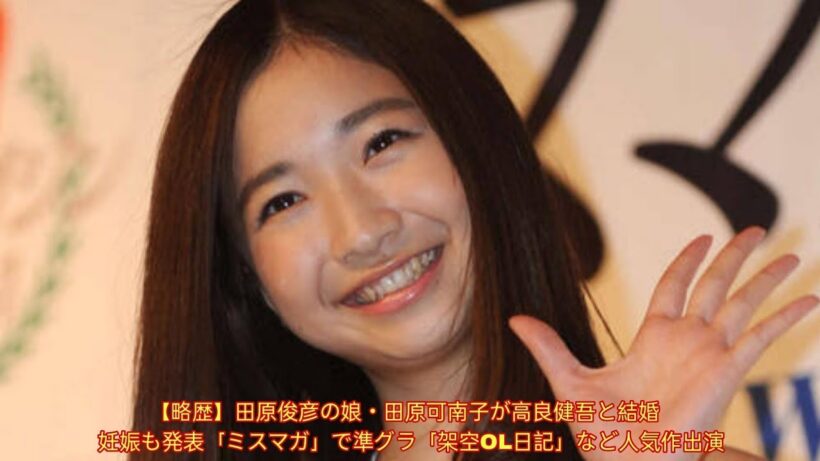 【略歴】田原俊彦の娘・田原可南子が高良健吾と結婚 妊娠も発表「ミスマガ」で準グラ「架空OL日記」など人気作出演