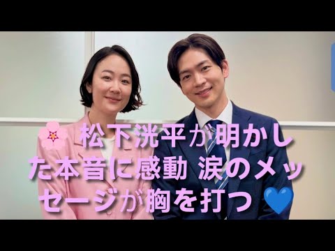 🌸 松下洸平が明かした本音に感動 涙のメッセージが胸を打つ 💙