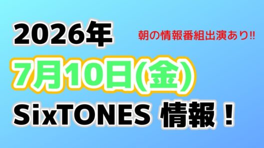 2026年7月10日(金)SixTONES情報‼️