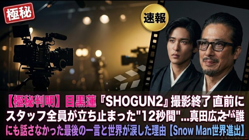 【極秘判明】目黒蓮『SHOGUN2』撮影終了直前にスタッフ全員が立ち止まった"12秒間"…真田広之が誰にも話さなかった最後の一言と世界が涙した理由【Snow Man世界進出】