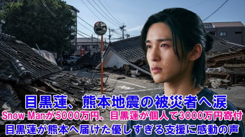 目黒蓮、熊本地震の被災者へ涙…Snow Manが5000万円、目黒蓮が個人で3000万円寄付 ! 目黒蓮が熊本へ届けた優しすぎる支援に感動の声 !
