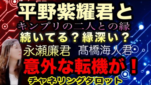 【チャネルタロット】平野紫耀君とキンプリ2人との縁　続いてる？未来どうなる？　永瀬廉君と高橋海人君に意外な転機が！　チャネリングタロット　集まるとしたらこういう形のイメージ
