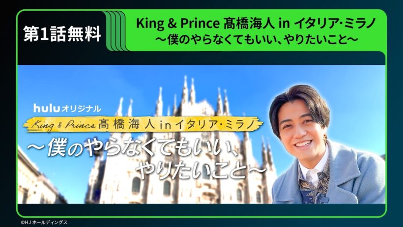 【期間限定 無料公開】Huluオリジナル「King & Prince 髙橋海人 in イタリア･ミラノ 〜僕のやらなくてもいい、やりたいこと〜」第1話