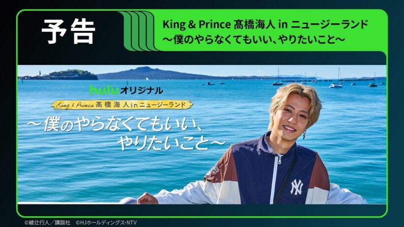 【予告】待望の第2弾！Huluオリジナル「King & Prince 髙橋海人 in ニュージーランド 〜僕のやらなくてもいい、やりたいこと〜」｜Hulu