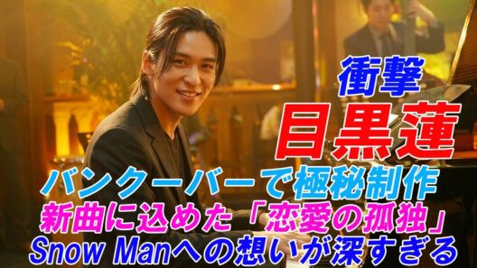 【衝撃】目黒蓮がバンクーバーで極秘制作…新曲に込めた「恋愛の孤独」とSnow Manへの想いが深すぎる !