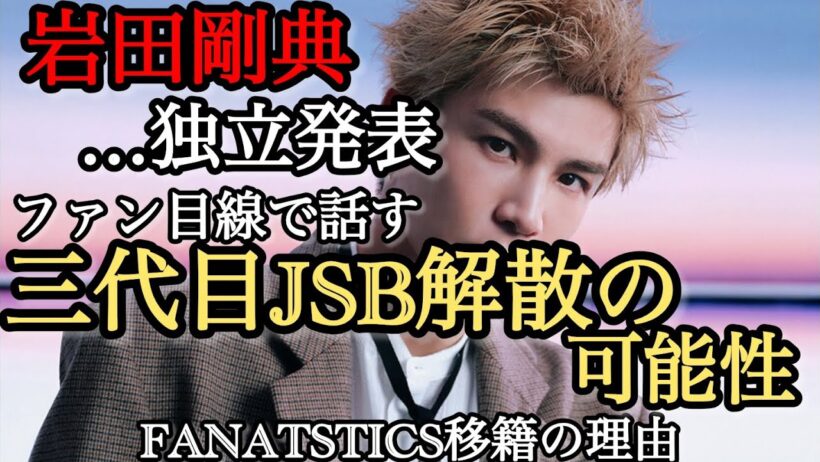 岩田剛典の独立で三代目JSBが解散濃厚だと思う理由/FANATSTICSの移籍について