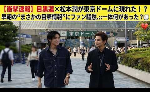 【衝撃速報】目黒蓮×松本潤が東京ドームに現れた！？早朝の“まさかの目撃情報”にファン騒然…一体何があった？