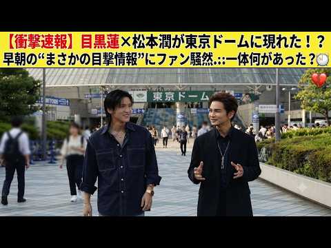 【衝撃速報】目黒蓮×松本潤が東京ドームに現れた！？早朝の“まさかの目撃情報”にファン騒然…一体何があった？