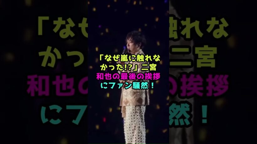 「なぜ嵐に触れなかった!」二宮和也の最後の挨拶にファン騒然！